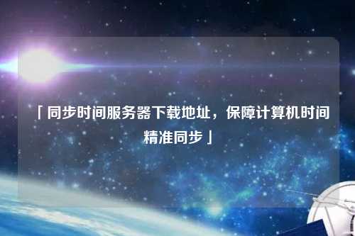 「同步時間服務(wù)器下載地址，保障計算機時間精準同步」