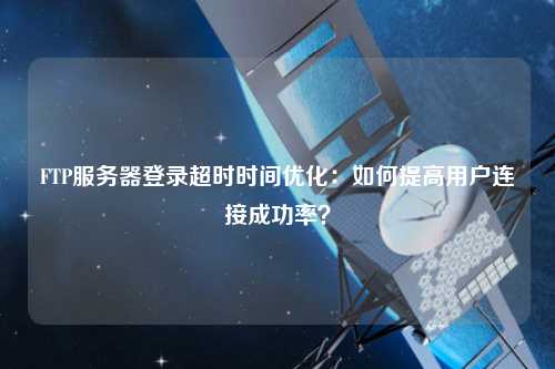 FTP服務(wù)器登錄超時時間優(yōu)化：如何提高用戶連接成功率？