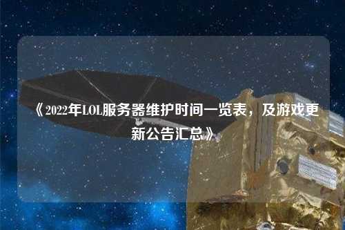 《2022年LOL服務器維護時間一覽表，及游戲更新公告匯總》