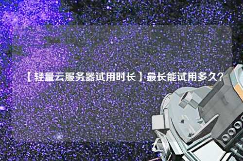【輕量云服務(wù)器試用時(shí)長(zhǎng)】最長(zhǎng)能試用多久？