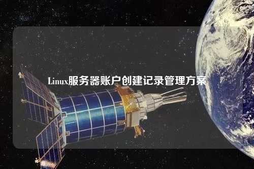 Linux服務器賬戶創(chuàng)建記錄管理方案