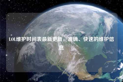 LOL維護(hù)時(shí)間表最新更新，準(zhǔn)確、快速的維護(hù)信息