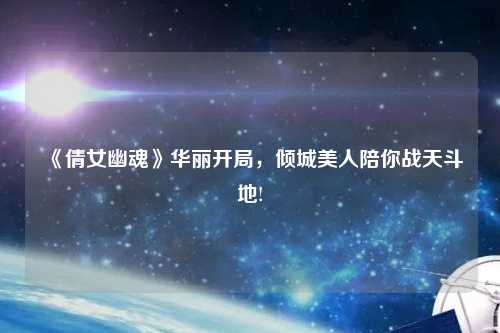 《倩女幽魂》華麗開局，傾城美人陪你戰(zhàn)天斗地!