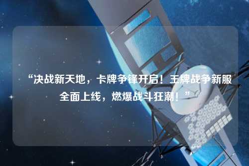 “決戰(zhàn)新天地，卡牌爭(zhēng)鋒開啟！王牌戰(zhàn)爭(zhēng)新服全面上線，燃爆戰(zhàn)斗狂潮！”