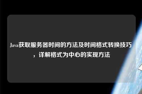 Java獲取服務(wù)器時(shí)間的方法及時(shí)間格式轉(zhuǎn)換技巧，詳解格式為中心的實(shí)現(xiàn)方法
