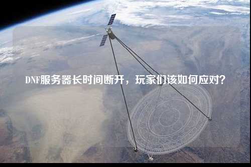 DNF服務器長時間斷開，玩家們該如何應對？