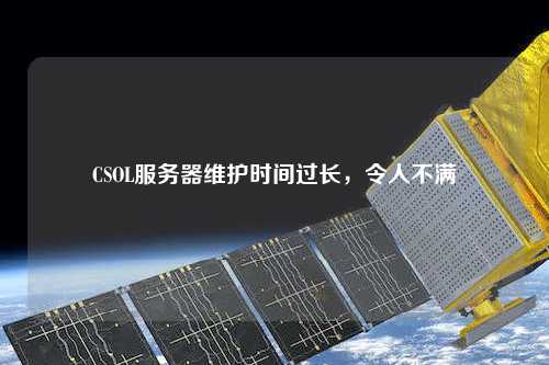 CSOL服務(wù)器維護(hù)時(shí)間過(guò)長(zhǎng)，令人不滿