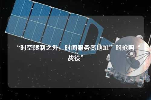 “時空限制之外，時間服務(wù)器地址”的搶購“戰(zhàn)役”