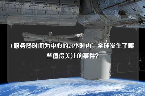 C服務器時間為中心的24小時內(nèi)，全球發(fā)生了哪些值得關注的事件？