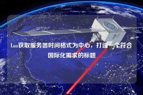 Lua獲取服務器時間格式為中心，打造一個符合國際化需求的標題