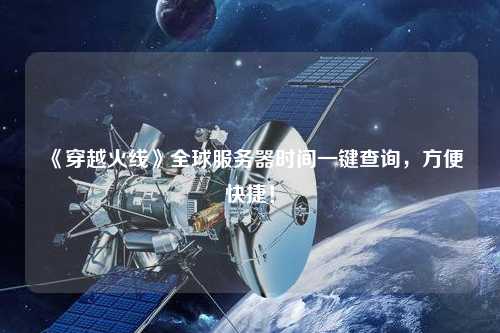 《穿越火線》全球服務(wù)器時(shí)間一鍵查詢，方便快捷！