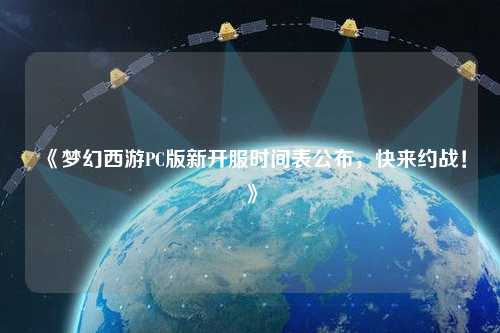 《夢幻西游PC版新開服時間表公布，快來約戰(zhàn)！》