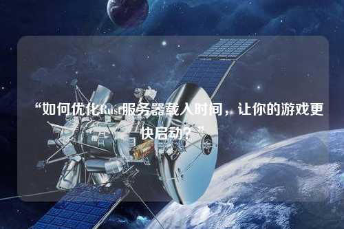 “如何優(yōu)化Rust服務(wù)器載入時間，讓你的游戲更快啟動？”