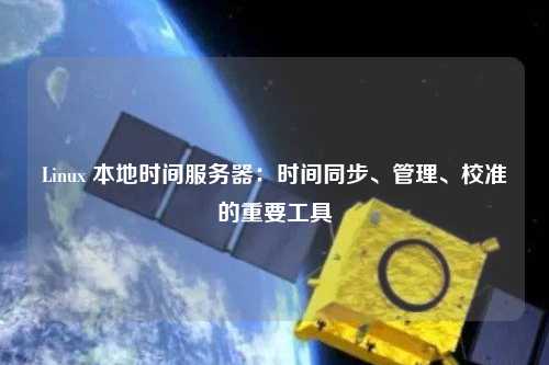 Linux 本地時(shí)間服務(wù)器：時(shí)間同步、管理、校準(zhǔn)的重要工具