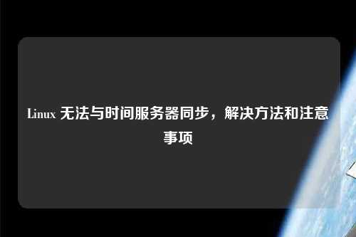 Linux 無法與時(shí)間服務(wù)器同步，解決方法和注意事項(xiàng)