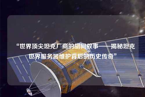 “世界頂尖坦克廠商的胡同故事——揭秘坦克世界服務(wù)器維護背后的歷史傳奇”