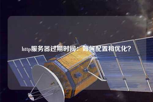 http服務(wù)器過(guò)期時(shí)間：如何配置和優(yōu)化？