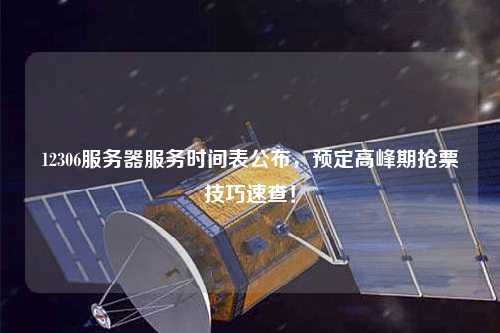 12306服務(wù)器服務(wù)時(shí)間表公布，預(yù)定高峰期搶票技巧速查！
