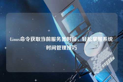 Linux命令獲取當(dāng)前服務(wù)器時(shí)間，輕松掌握系統(tǒng)時(shí)間管理技巧