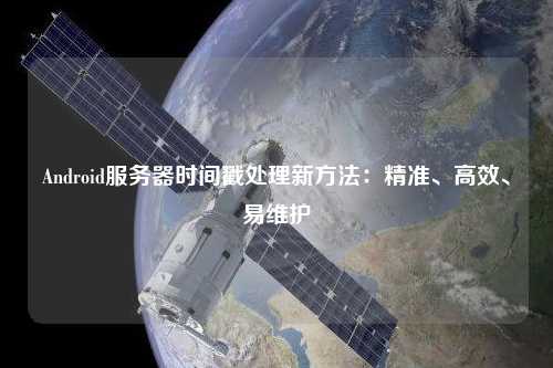 Android服務(wù)器時(shí)間戳處理新方法：精準(zhǔn)、高效、易維護(hù)