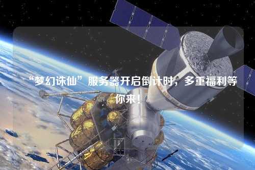 “夢幻誅仙”服務(wù)器開啟倒計時，多重福利等你來！