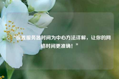 “設(shè)置服務(wù)器時(shí)間為中心方法詳解，讓你的網(wǎng)絡(luò)時(shí)間更準(zhǔn)確！”