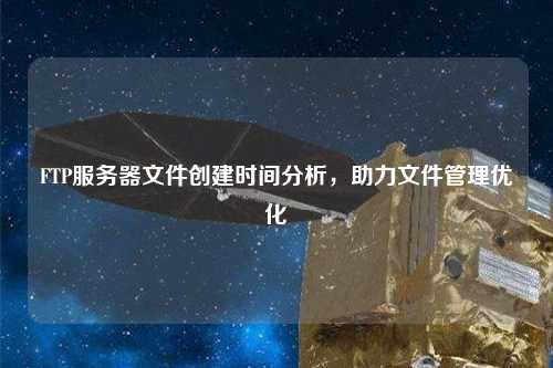 FTP服務(wù)器文件創(chuàng)建時(shí)間分析，助力文件管理優(yōu)化