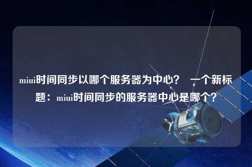 miui時(shí)間同步以哪個(gè)服務(wù)器為中心？  一個(gè)新標(biāo)題：miui時(shí)間同步的服務(wù)器中心是哪個(gè)？