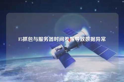 F5抓包與服務(wù)器時間差異導致數(shù)據(jù)異常