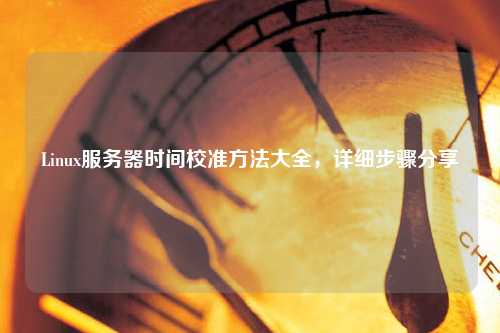Linux服務器時間校準方法大全，詳細步驟分享