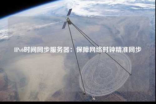 IPv6時間同步服務(wù)器：保障網(wǎng)絡(luò)時鐘精準(zhǔn)同步
