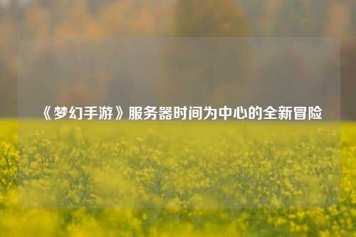 《夢(mèng)幻手游》服務(wù)器時(shí)間為中心的全新冒險(xiǎn)
