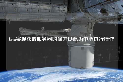 Java實現(xiàn)獲取服務(wù)器時間并以此為中心進(jìn)行操作