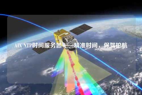 AIX NTP時間服務器——精準時間，保駕護航