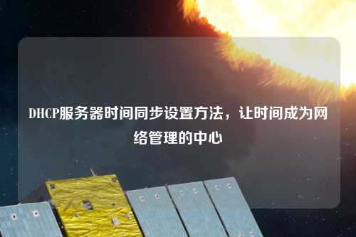 DHCP服務器時間同步設置方法，讓時間成為網(wǎng)絡管理的中心
