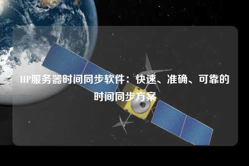 HP服務(wù)器時(shí)間同步軟件：快速、準(zhǔn)確、可靠的時(shí)間同步方案