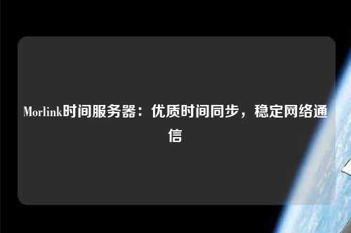 Morlink時間服務(wù)器：優(yōu)質(zhì)時間同步，穩(wěn)定網(wǎng)絡(luò)通信