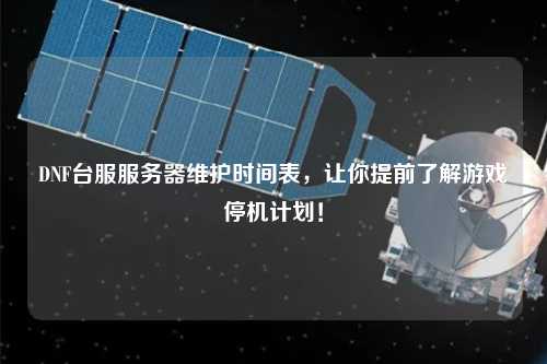 DNF臺服服務(wù)器維護(hù)時間表，讓你提前了解游戲停機(jī)計劃！