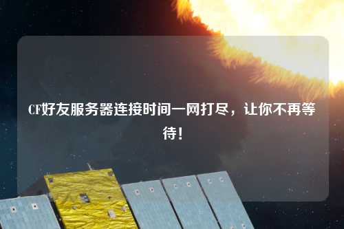 CF好友服務(wù)器連接時間一網(wǎng)打盡，讓你不再等待！