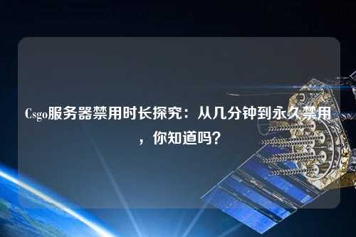 Csgo服務(wù)器禁用時(shí)長(zhǎng)探究：從幾分鐘到永久禁用，你知道嗎？