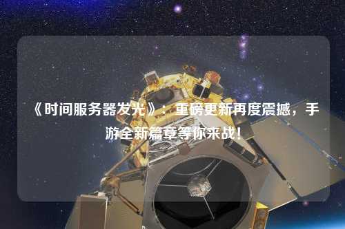 《時間服務(wù)器發(fā)光》：重磅更新再度震撼，手游全新篇章等你來戰(zhàn)！