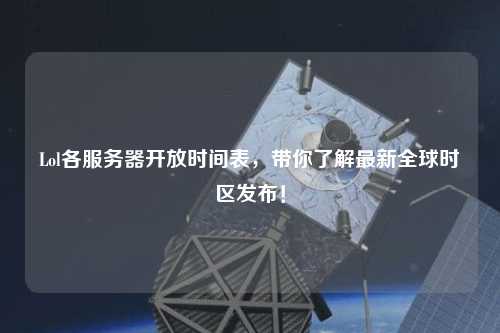 Lol各服務器開放時間表，帶你了解最新全球時區(qū)發(fā)布！