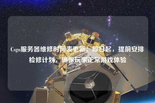 Csgo服務器維修時間表更新：即日起，提前安排檢修計劃，確保玩家正常游戲體驗