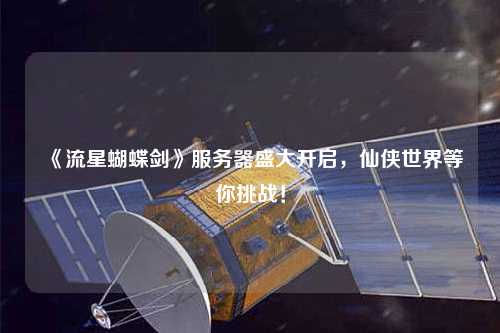 《流星蝴蝶劍》服務(wù)器盛大開啟，仙俠世界等你挑戰(zhàn)！