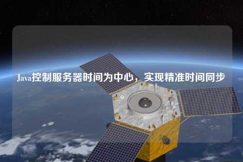 Java控制服務器時間為中心，實現(xiàn)精準時間同步。