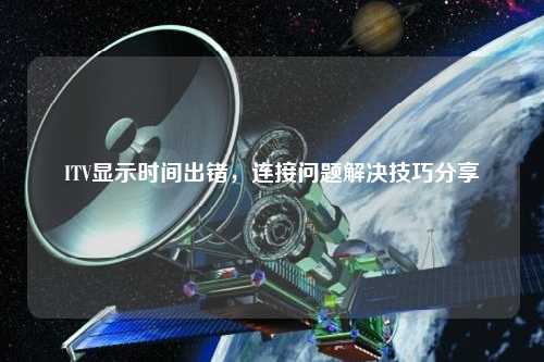 ITV顯示時(shí)間出錯(cuò)，連接問題解決技巧分享
