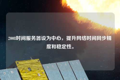 2008時(shí)間服務(wù)器設(shè)為中心，提升網(wǎng)絡(luò)時(shí)間同步精度和穩(wěn)定性。