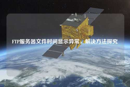 FTP服務(wù)器文件時(shí)間顯示異常，解決方法探究