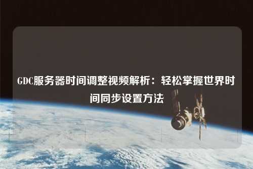 GDC服務器時間調(diào)整視頻解析：輕松掌握世界時間同步設置方法