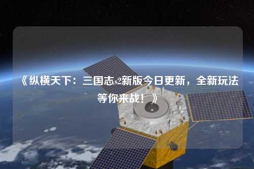 《縱橫天下：三國志s2新版今日更新，全新玩法等你來戰(zhàn)！》